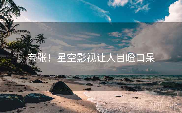 夸张！星空影视让人目瞪口呆