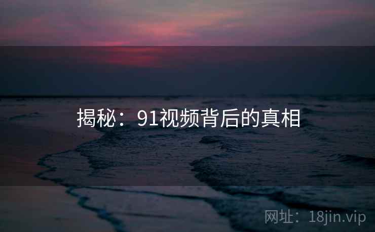 揭秘：91视频背后的真相