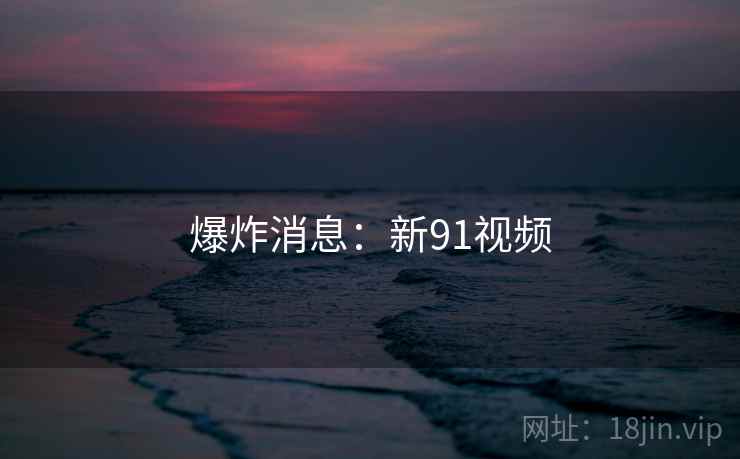 爆炸消息：新91视频