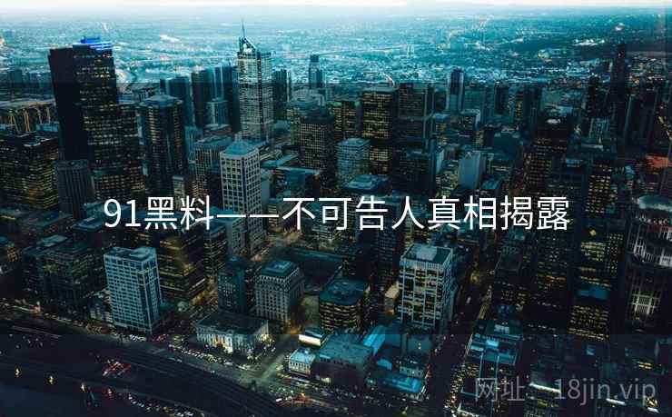 91黑料——不可告人真相揭露