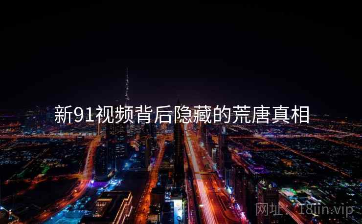 新91视频背后隐藏的荒唐真相