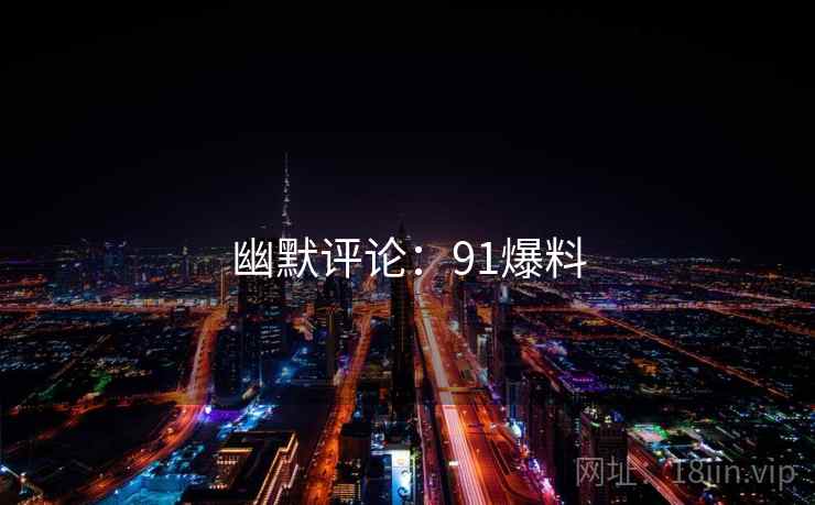 幽默评论：91爆料