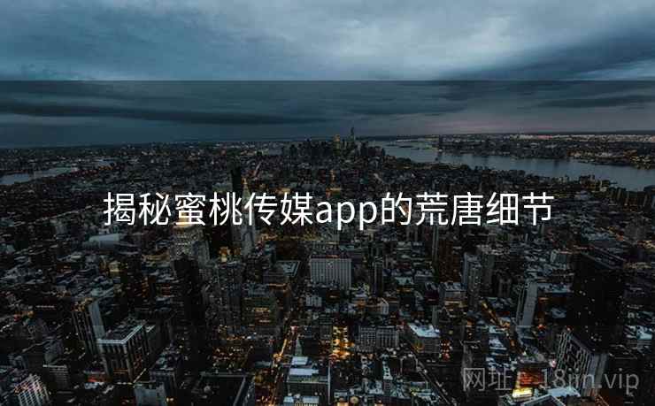 揭秘蜜桃传媒app的荒唐细节