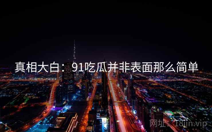 真相大白：91吃瓜并非表面那么简单