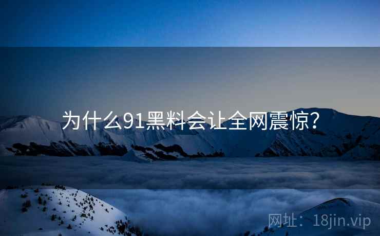 为什么91黑料会让全网震惊？