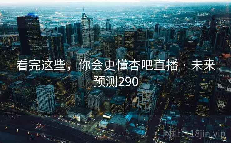看完这些，你会更懂杏吧直播 · 未来预测290