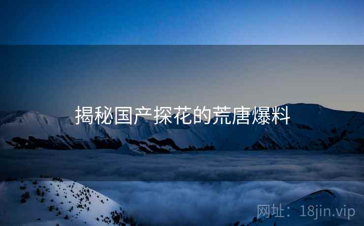 揭秘国产探花的荒唐爆料