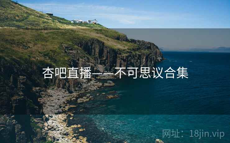 杏吧直播——不可思议合集