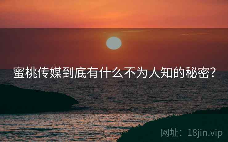 蜜桃传媒到底有什么不为人知的秘密？
