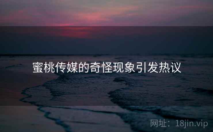 蜜桃传媒的奇怪现象引发热议