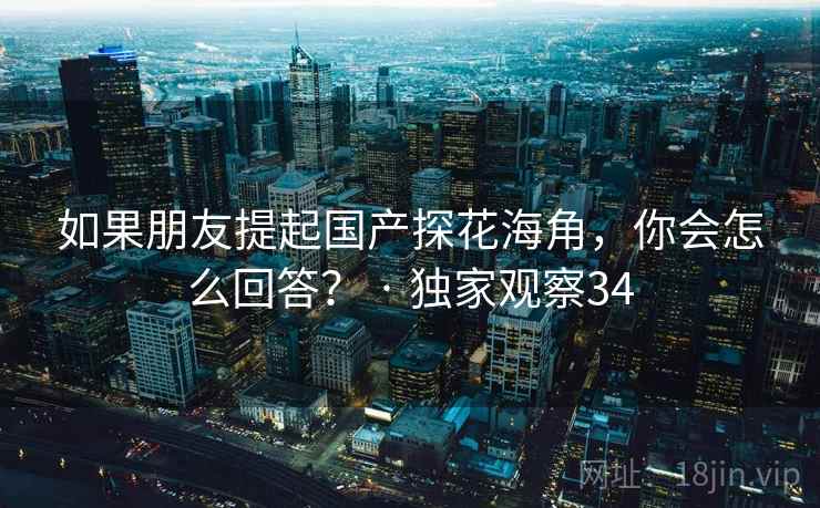 如果朋友提起国产探花海角，你会怎么回答？ · 独家观察34