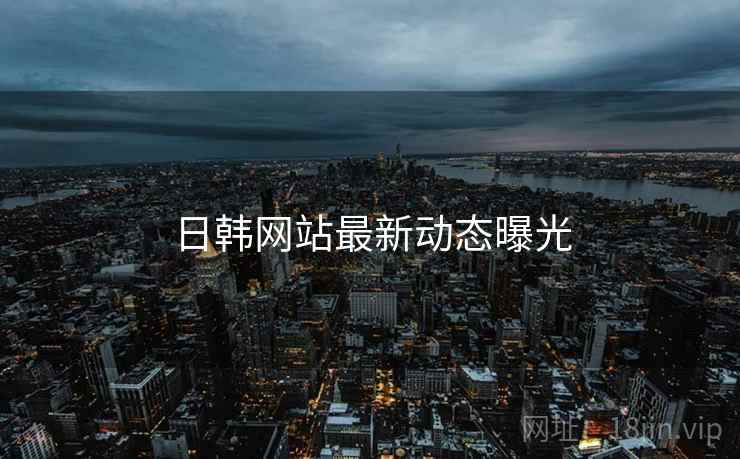 日韩网站最新动态曝光