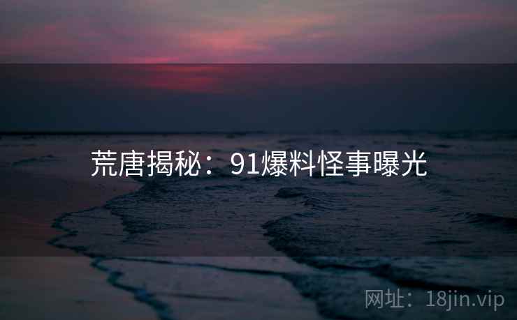 荒唐揭秘：91爆料怪事曝光