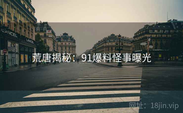 荒唐揭秘：91爆料怪事曝光
