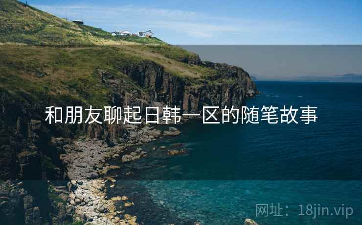 和朋友聊起日韩一区的随笔故事