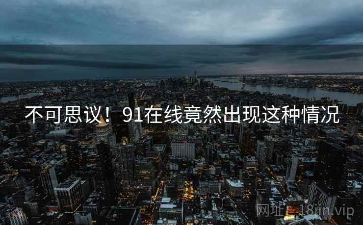 不可思议！91在线竟然出现这种情况