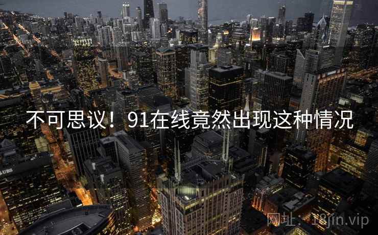 不可思议！91在线竟然出现这种情况