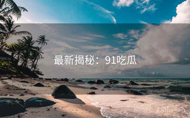最新揭秘：91吃瓜