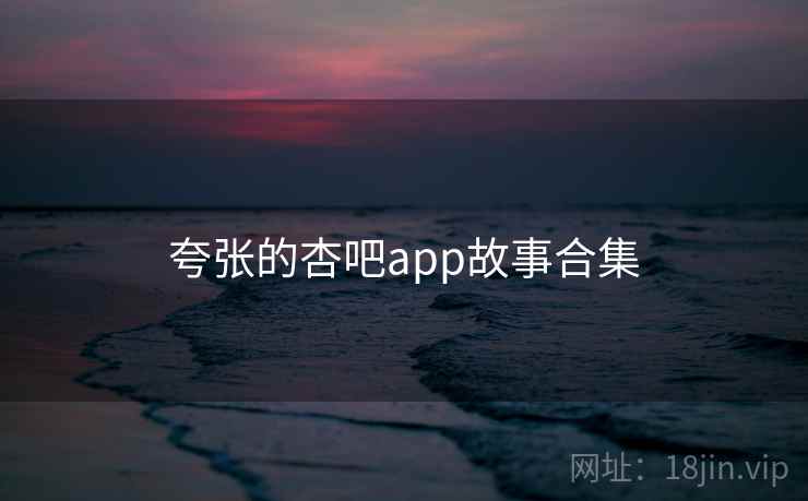 夸张的杏吧app故事合集