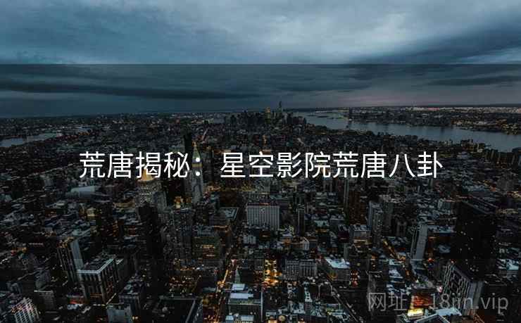 荒唐揭秘：星空影院荒唐八卦