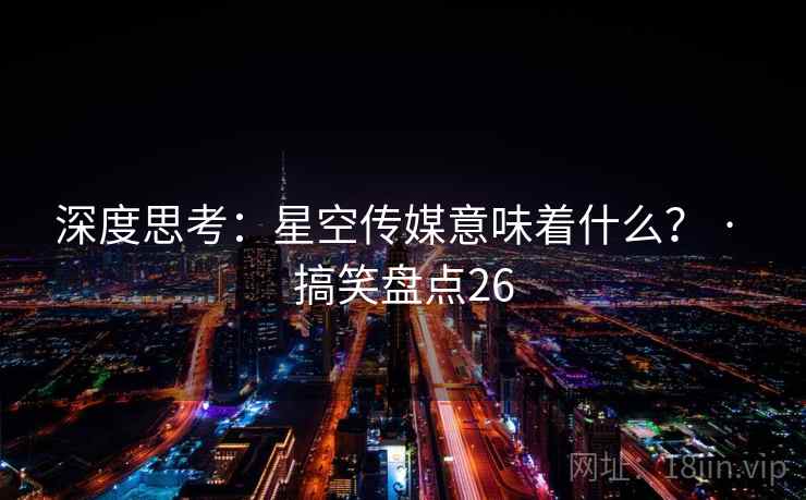 深度思考：星空传媒意味着什么？ · 搞笑盘点26