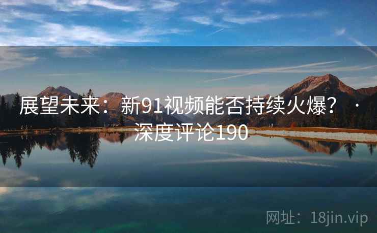 展望未来：新91视频能否持续火爆？ · 深度评论190