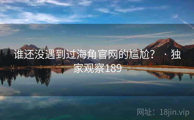 谁还没遇到过海角官网的尴尬？ · 独家观察189