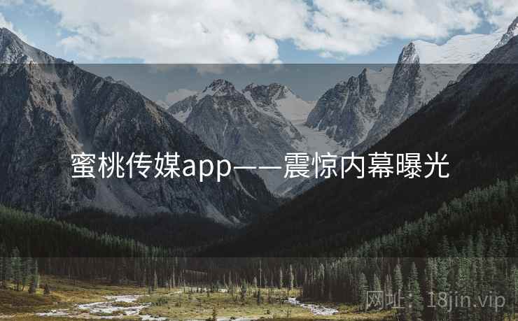 蜜桃传媒app——震惊内幕曝光
